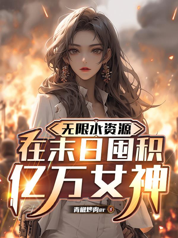 无限水资源，在末日囤积亿万女神